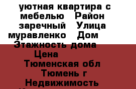 уютная квартира с мебелью › Район ­ заречный › Улица ­ муравленко › Дом ­ 10 › Этажность дома ­ 4 › Цена ­ 16 000 - Тюменская обл., Тюмень г. Недвижимость » Квартиры аренда   